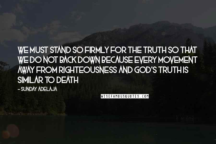 Sunday Adelaja Quotes: We must stand so firmly for the truth so that we do not back down because every movement away from righteousness and God's truth is similar to death