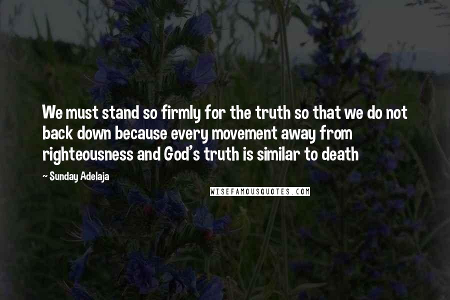 Sunday Adelaja Quotes: We must stand so firmly for the truth so that we do not back down because every movement away from righteousness and God's truth is similar to death