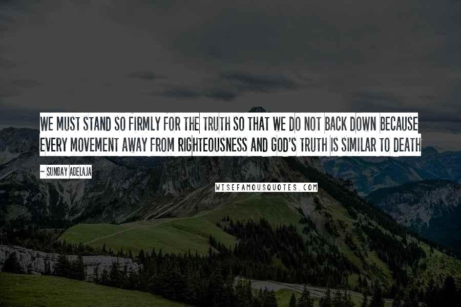 Sunday Adelaja Quotes: We must stand so firmly for the truth so that we do not back down because every movement away from righteousness and God's truth is similar to death