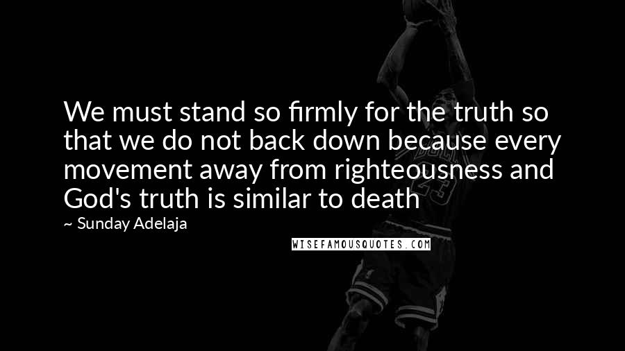 Sunday Adelaja Quotes: We must stand so firmly for the truth so that we do not back down because every movement away from righteousness and God's truth is similar to death