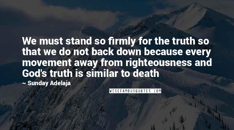 Sunday Adelaja Quotes: We must stand so firmly for the truth so that we do not back down because every movement away from righteousness and God's truth is similar to death