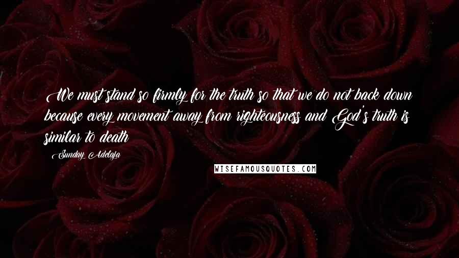 Sunday Adelaja Quotes: We must stand so firmly for the truth so that we do not back down because every movement away from righteousness and God's truth is similar to death