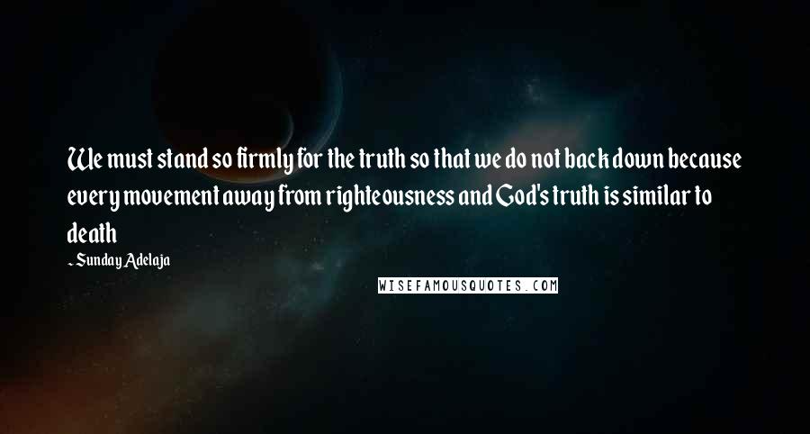 Sunday Adelaja Quotes: We must stand so firmly for the truth so that we do not back down because every movement away from righteousness and God's truth is similar to death