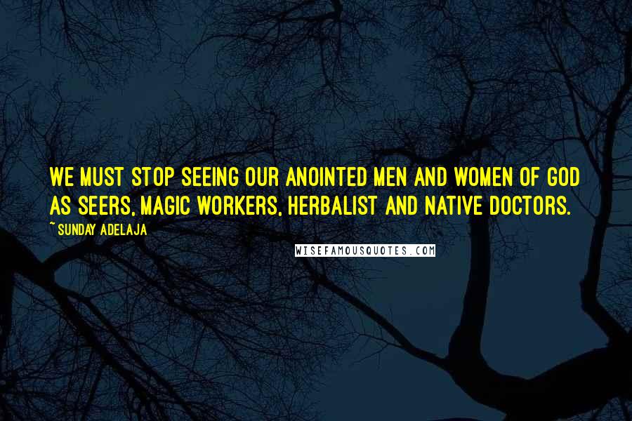 Sunday Adelaja Quotes: We must stop seeing our anointed men and women of God as Seers, magic workers, Herbalist and native doctors.