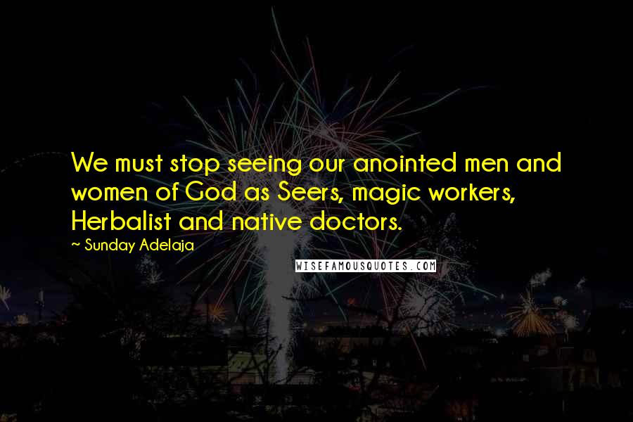 Sunday Adelaja Quotes: We must stop seeing our anointed men and women of God as Seers, magic workers, Herbalist and native doctors.