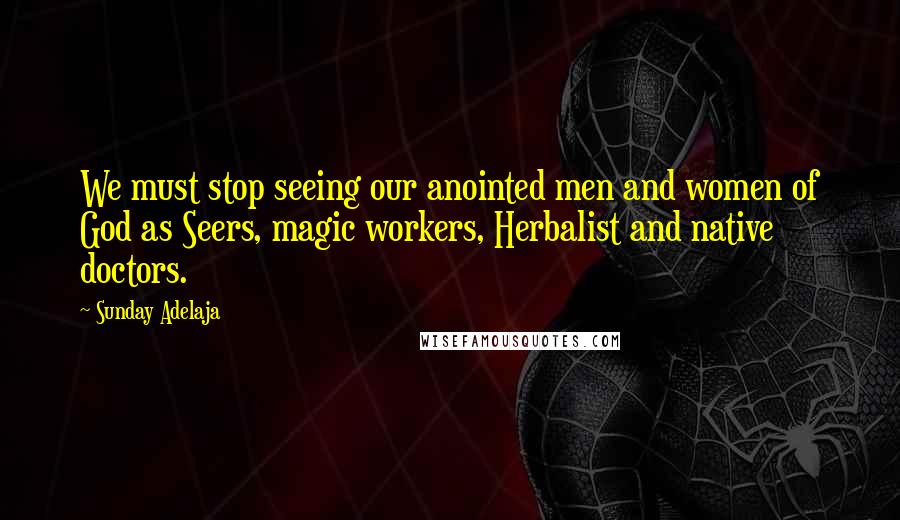 Sunday Adelaja Quotes: We must stop seeing our anointed men and women of God as Seers, magic workers, Herbalist and native doctors.