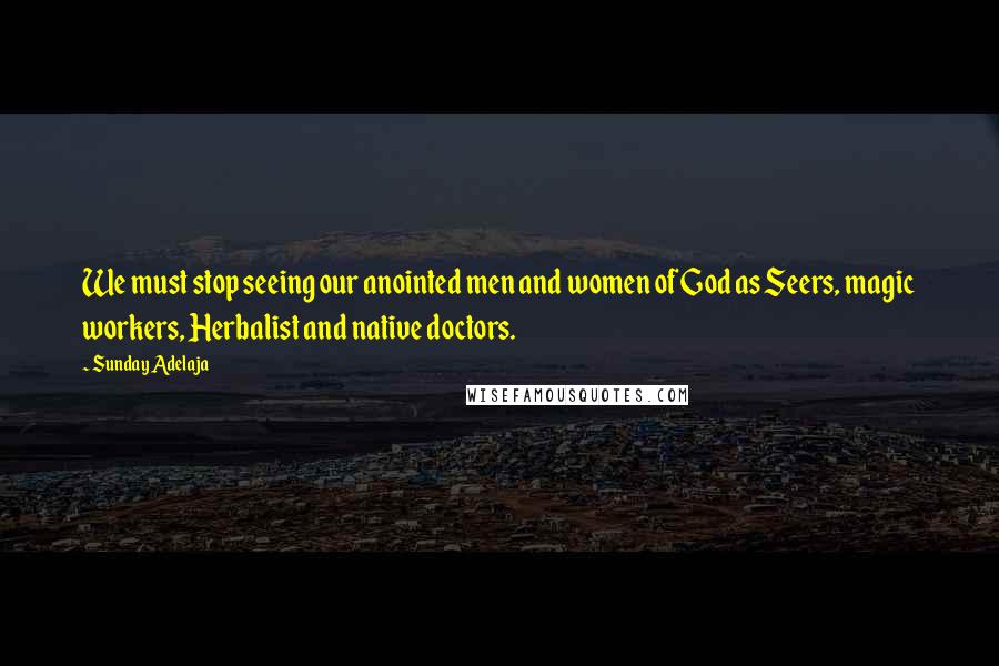 Sunday Adelaja Quotes: We must stop seeing our anointed men and women of God as Seers, magic workers, Herbalist and native doctors.