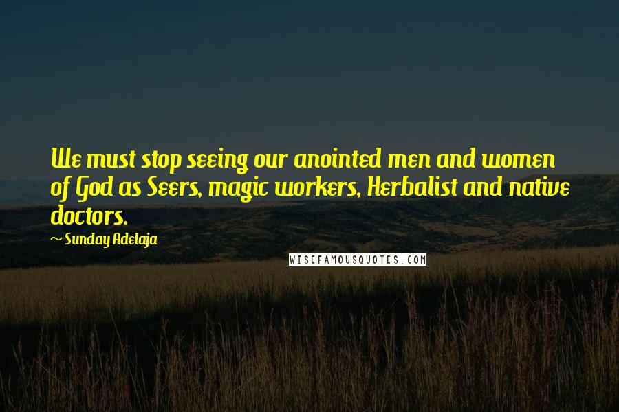 Sunday Adelaja Quotes: We must stop seeing our anointed men and women of God as Seers, magic workers, Herbalist and native doctors.
