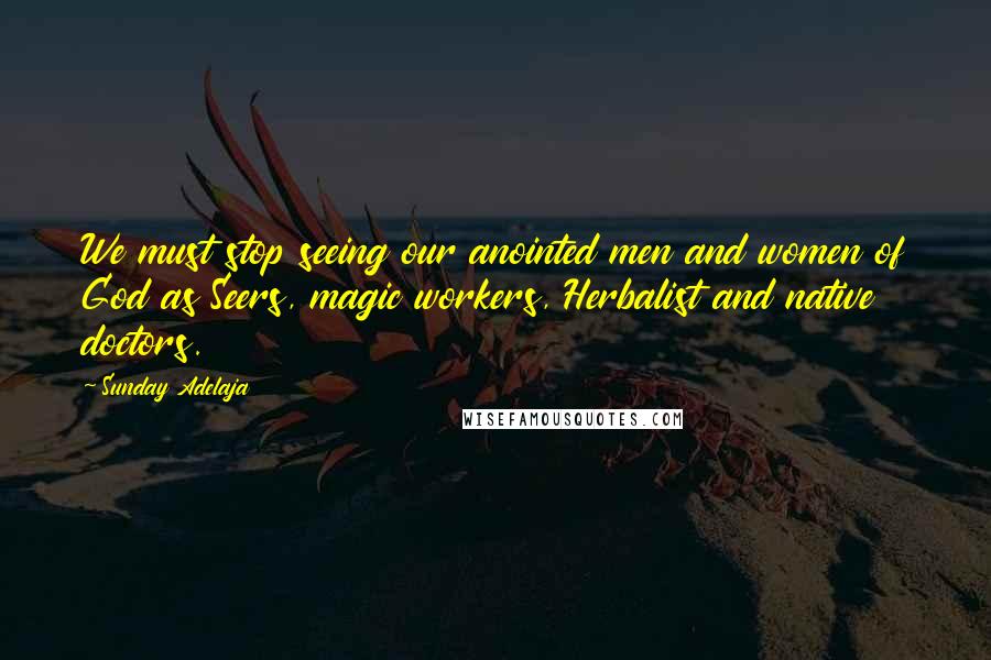 Sunday Adelaja Quotes: We must stop seeing our anointed men and women of God as Seers, magic workers, Herbalist and native doctors.