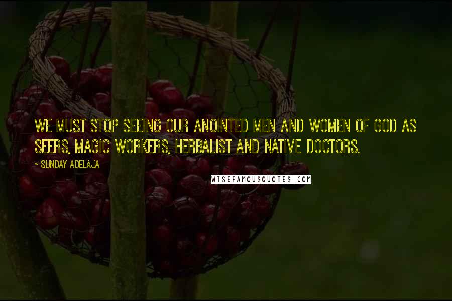 Sunday Adelaja Quotes: We must stop seeing our anointed men and women of God as Seers, magic workers, Herbalist and native doctors.