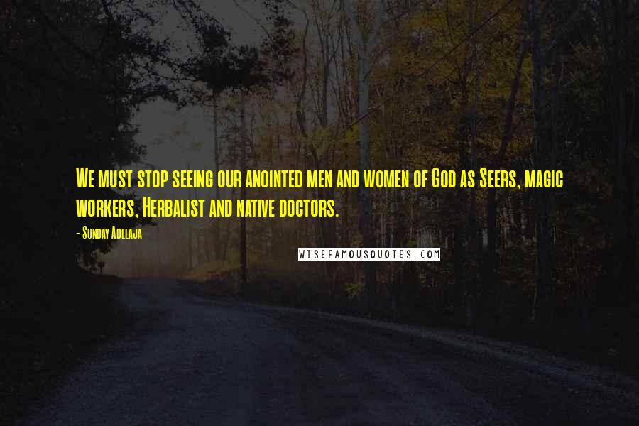Sunday Adelaja Quotes: We must stop seeing our anointed men and women of God as Seers, magic workers, Herbalist and native doctors.