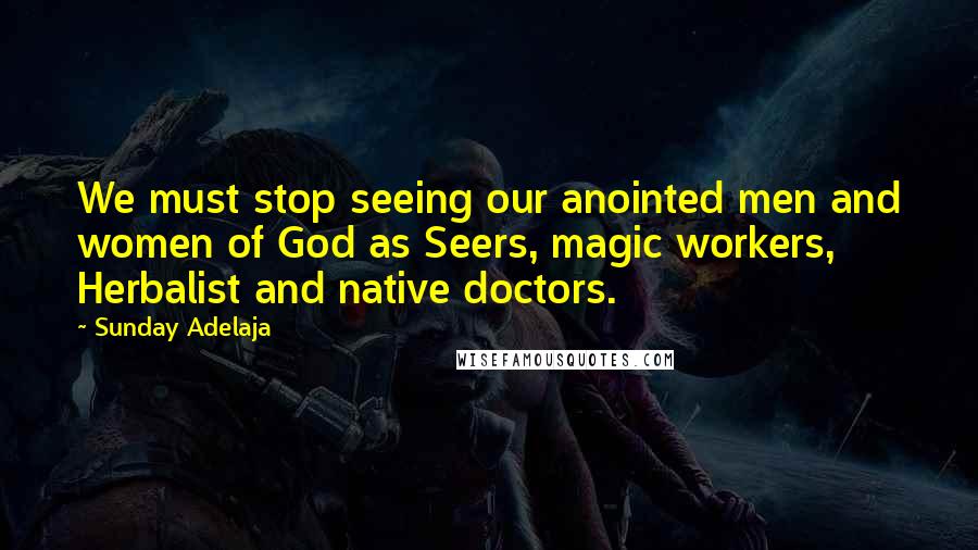 Sunday Adelaja Quotes: We must stop seeing our anointed men and women of God as Seers, magic workers, Herbalist and native doctors.