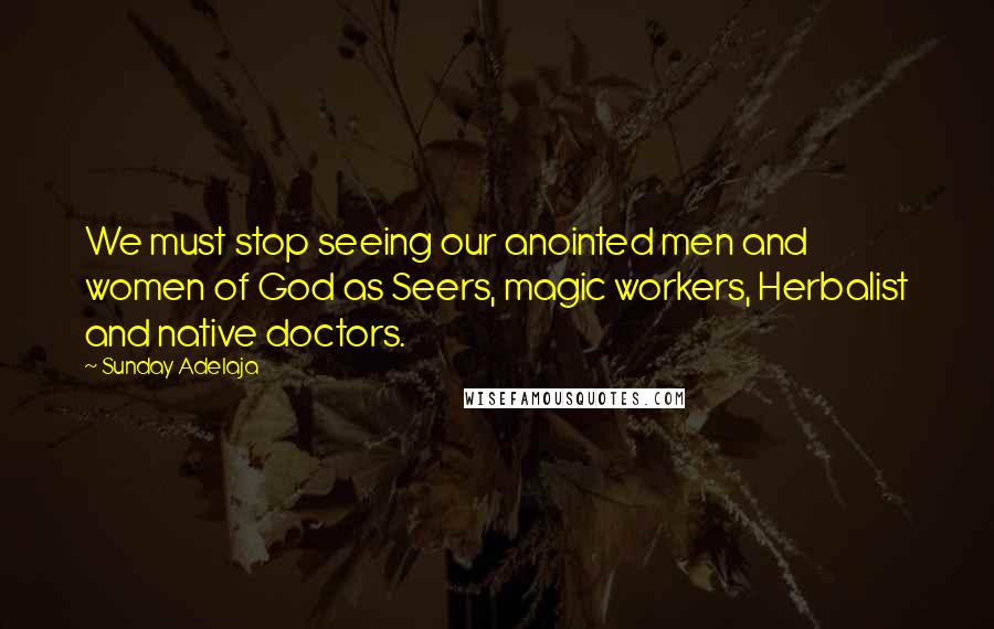 Sunday Adelaja Quotes: We must stop seeing our anointed men and women of God as Seers, magic workers, Herbalist and native doctors.