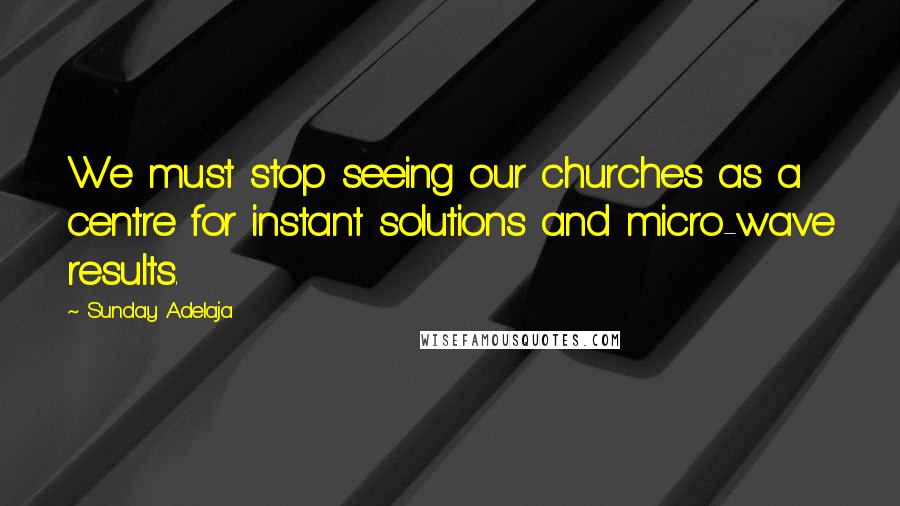 Sunday Adelaja Quotes: We must stop seeing our churches as a centre for instant solutions and micro-wave results.