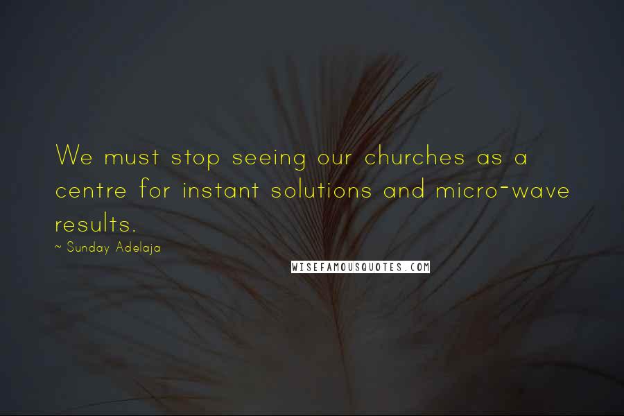 Sunday Adelaja Quotes: We must stop seeing our churches as a centre for instant solutions and micro-wave results.