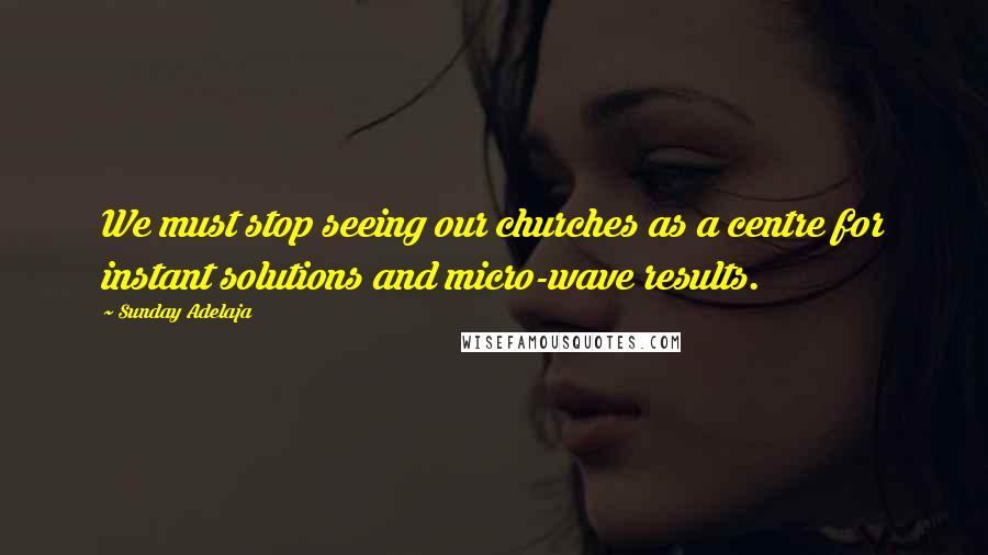 Sunday Adelaja Quotes: We must stop seeing our churches as a centre for instant solutions and micro-wave results.
