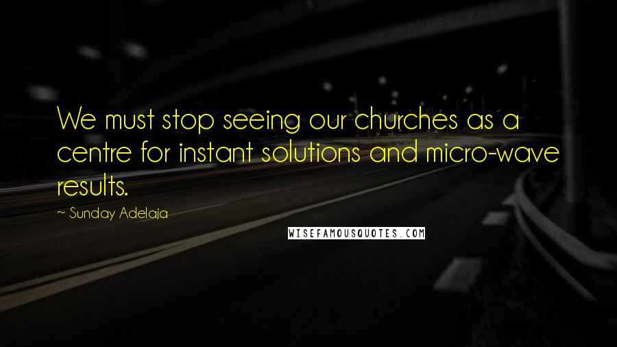 Sunday Adelaja Quotes: We must stop seeing our churches as a centre for instant solutions and micro-wave results.