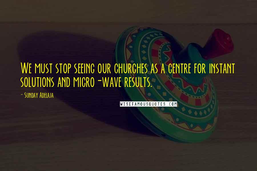 Sunday Adelaja Quotes: We must stop seeing our churches as a centre for instant solutions and micro-wave results.