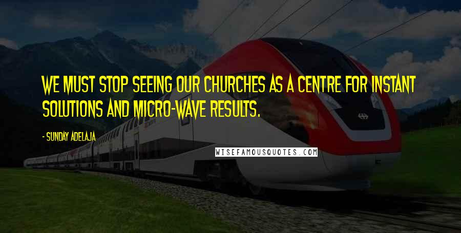 Sunday Adelaja Quotes: We must stop seeing our churches as a centre for instant solutions and micro-wave results.