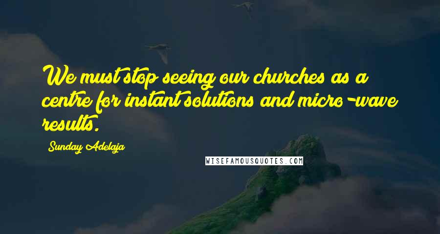 Sunday Adelaja Quotes: We must stop seeing our churches as a centre for instant solutions and micro-wave results.