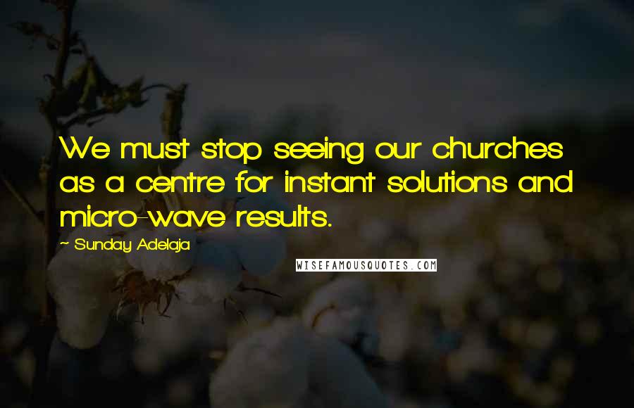 Sunday Adelaja Quotes: We must stop seeing our churches as a centre for instant solutions and micro-wave results.