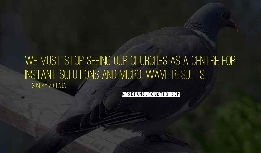Sunday Adelaja Quotes: We must stop seeing our churches as a centre for instant solutions and micro-wave results.