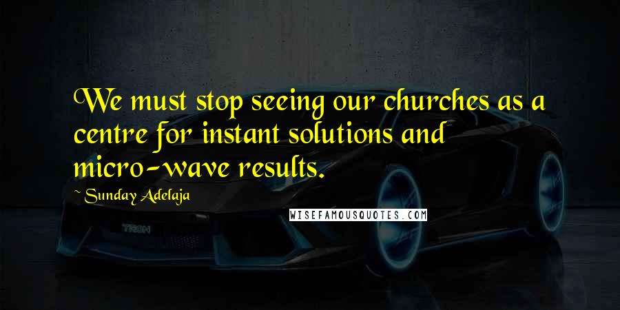 Sunday Adelaja Quotes: We must stop seeing our churches as a centre for instant solutions and micro-wave results.