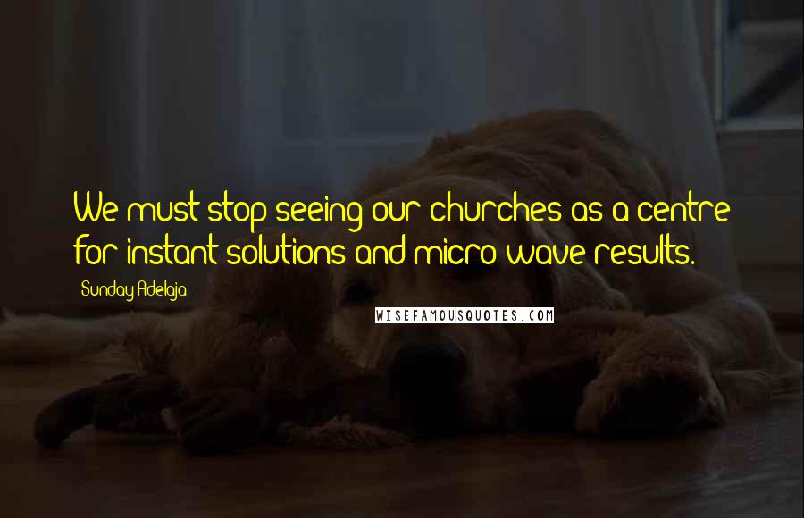 Sunday Adelaja Quotes: We must stop seeing our churches as a centre for instant solutions and micro-wave results.