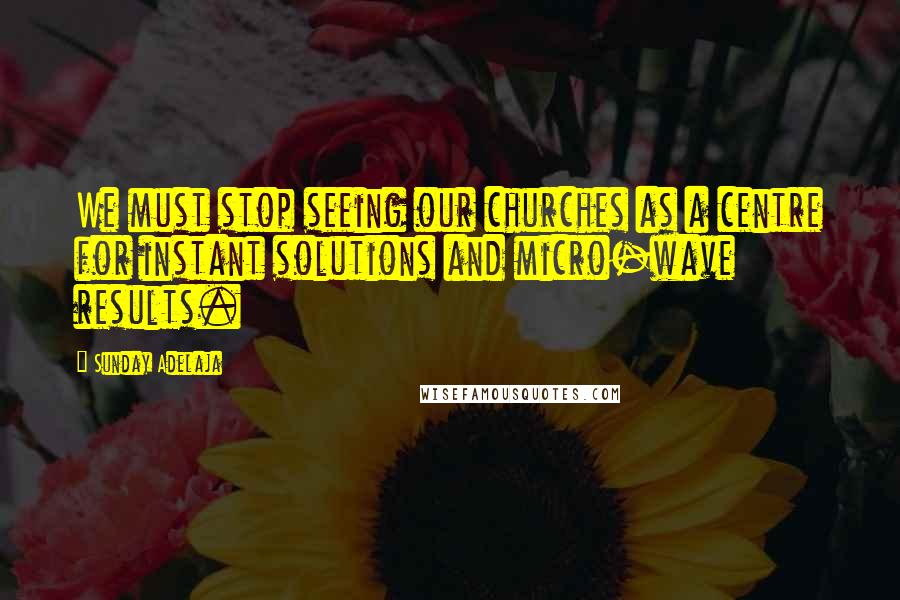 Sunday Adelaja Quotes: We must stop seeing our churches as a centre for instant solutions and micro-wave results.