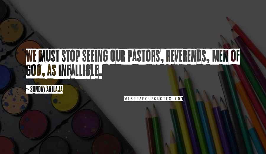 Sunday Adelaja Quotes: We must stop seeing our Pastors, Reverends, Men of God, as infallible.