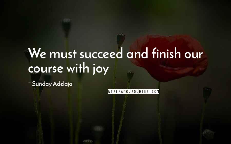 Sunday Adelaja Quotes: We must succeed and finish our course with joy