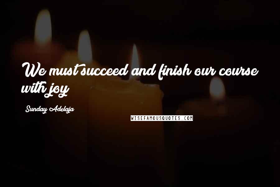 Sunday Adelaja Quotes: We must succeed and finish our course with joy