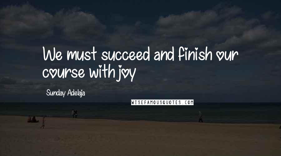 Sunday Adelaja Quotes: We must succeed and finish our course with joy