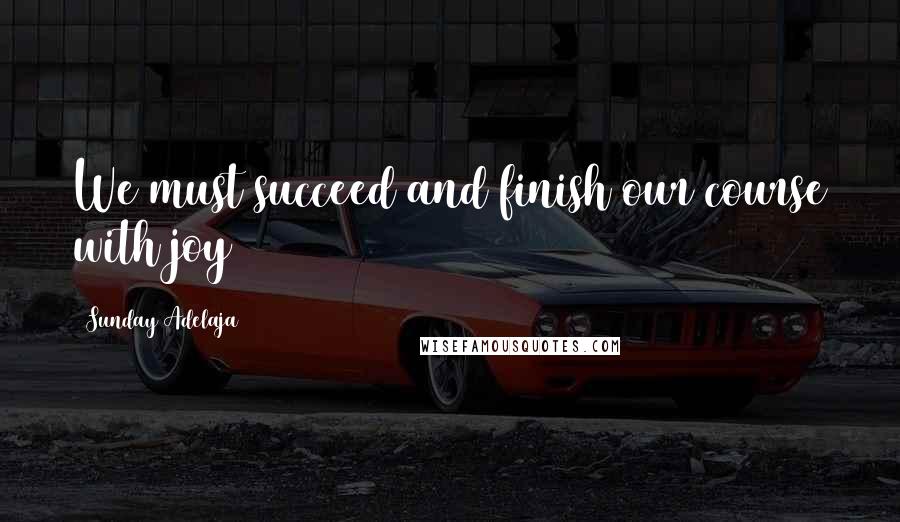 Sunday Adelaja Quotes: We must succeed and finish our course with joy