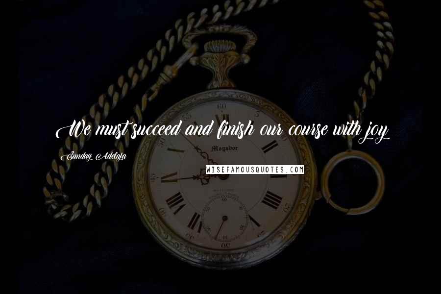 Sunday Adelaja Quotes: We must succeed and finish our course with joy