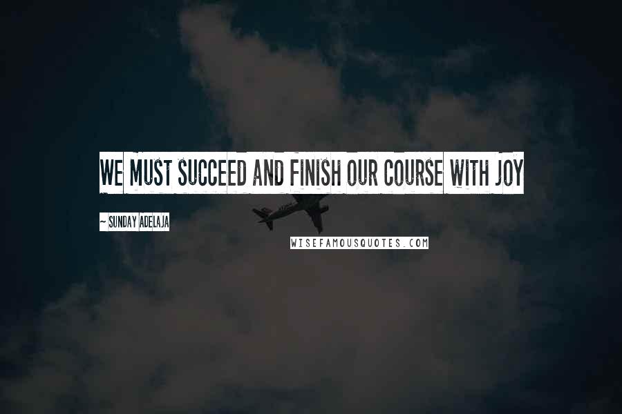 Sunday Adelaja Quotes: We must succeed and finish our course with joy