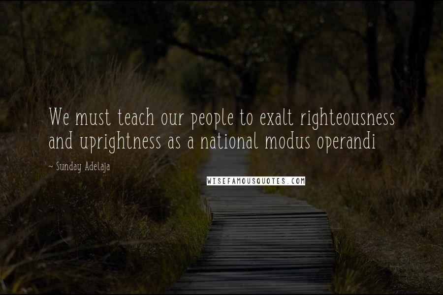 Sunday Adelaja Quotes: We must teach our people to exalt righteousness and uprightness as a national modus operandi