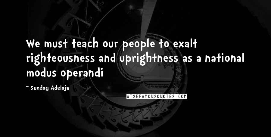 Sunday Adelaja Quotes: We must teach our people to exalt righteousness and uprightness as a national modus operandi