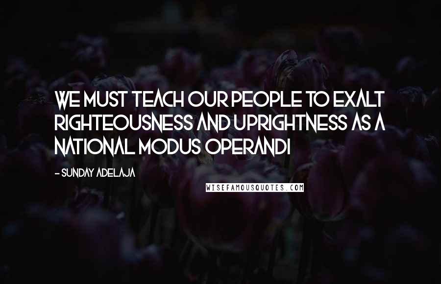 Sunday Adelaja Quotes: We must teach our people to exalt righteousness and uprightness as a national modus operandi