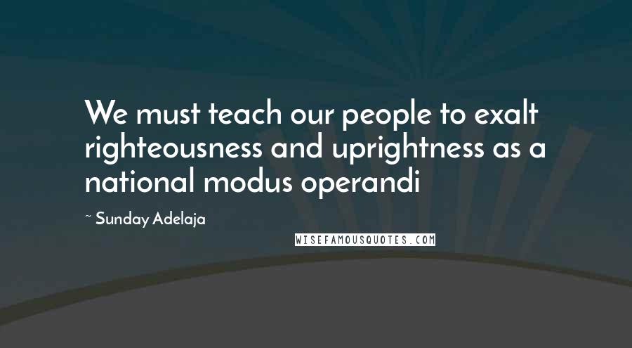 Sunday Adelaja Quotes: We must teach our people to exalt righteousness and uprightness as a national modus operandi