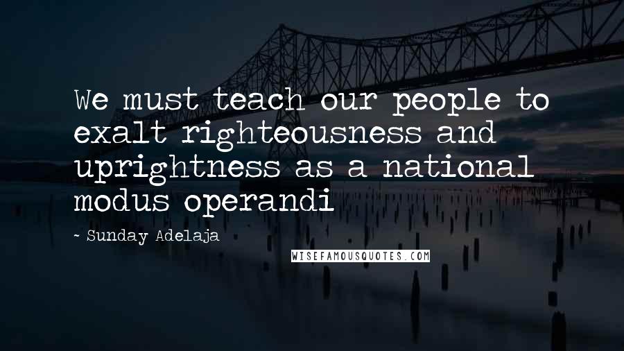 Sunday Adelaja Quotes: We must teach our people to exalt righteousness and uprightness as a national modus operandi