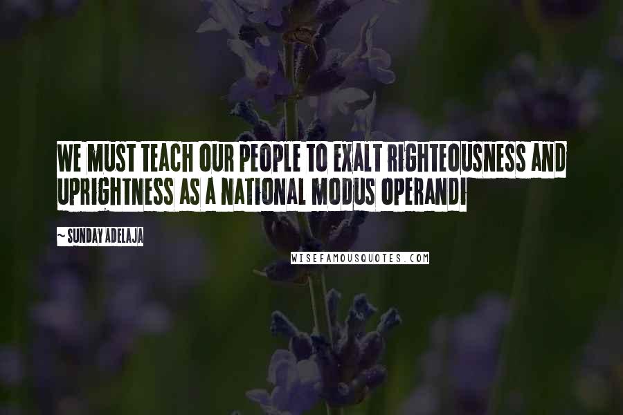 Sunday Adelaja Quotes: We must teach our people to exalt righteousness and uprightness as a national modus operandi