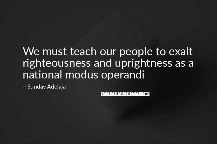 Sunday Adelaja Quotes: We must teach our people to exalt righteousness and uprightness as a national modus operandi