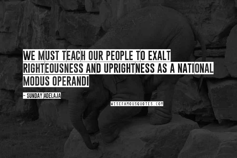 Sunday Adelaja Quotes: We must teach our people to exalt righteousness and uprightness as a national modus operandi