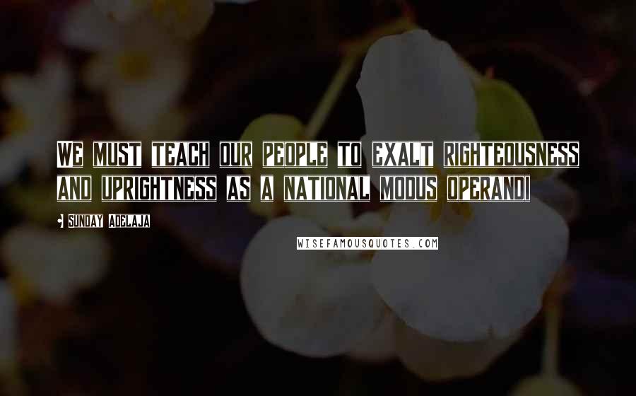 Sunday Adelaja Quotes: We must teach our people to exalt righteousness and uprightness as a national modus operandi