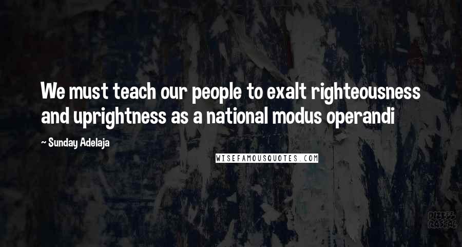 Sunday Adelaja Quotes: We must teach our people to exalt righteousness and uprightness as a national modus operandi