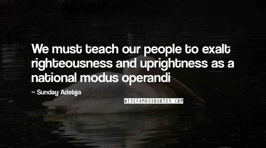 Sunday Adelaja Quotes: We must teach our people to exalt righteousness and uprightness as a national modus operandi