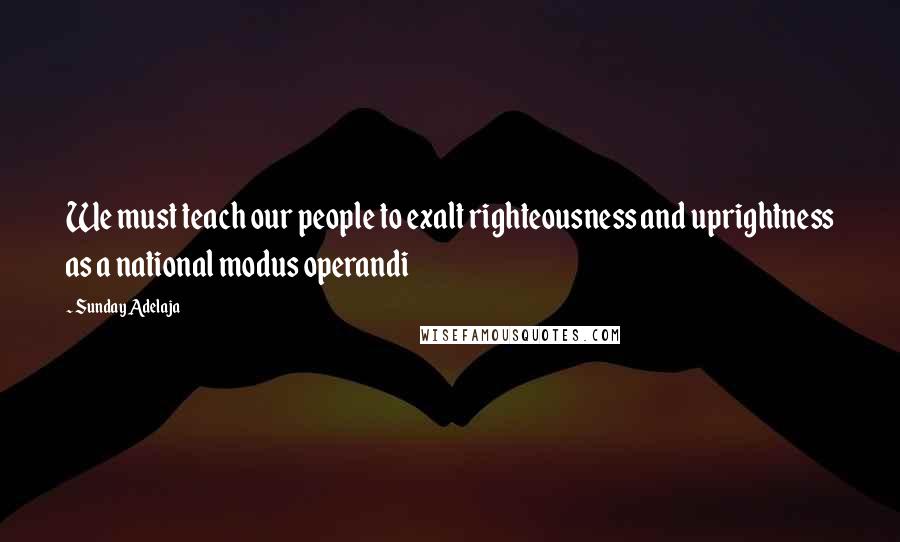 Sunday Adelaja Quotes: We must teach our people to exalt righteousness and uprightness as a national modus operandi