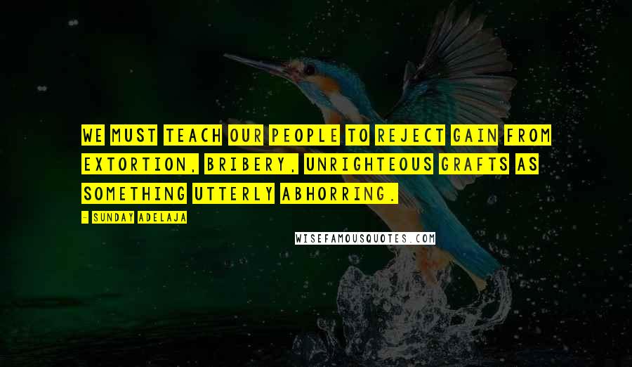 Sunday Adelaja Quotes: We must teach our people to reject gain from extortion, bribery, unrighteous grafts as something utterly abhorring.