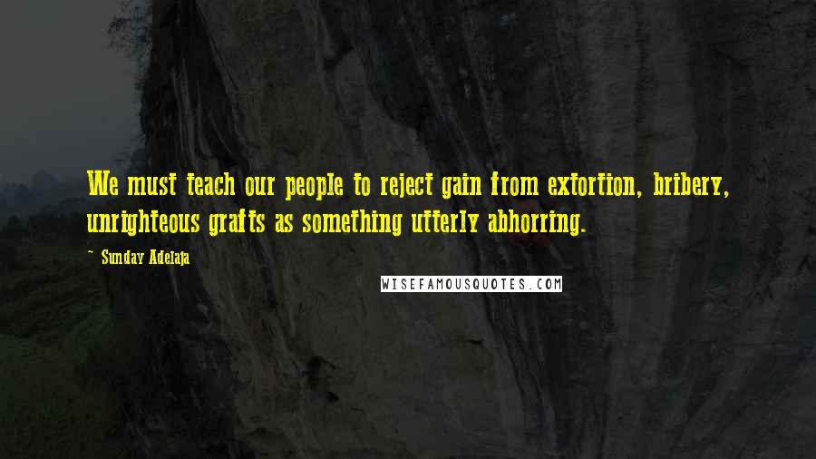 Sunday Adelaja Quotes: We must teach our people to reject gain from extortion, bribery, unrighteous grafts as something utterly abhorring.